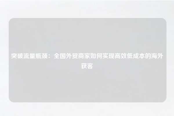 突破流量瓶颈:全国外贸商家如何实现高效低成本的海外获客