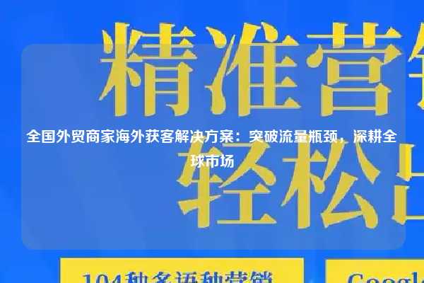 全国外贸商家海外获客解决方案:突破流量瓶颈,深耕全球市场