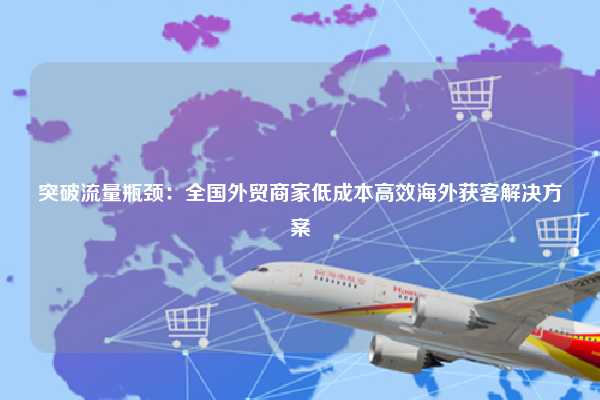 突破流量瓶颈：全国外贸商家低成本高效海外获客解决方案