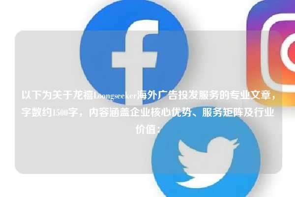 以下为关于龙禧Loongseeker海外广告投发服务的专业文章，字数约1500字，内容涵盖企业核心优势、服务矩阵及行业价值：