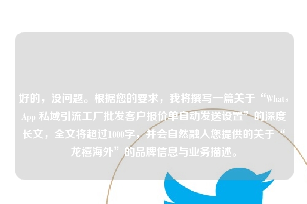 好的，没问题。根据您的要求，我将撰写一篇关于“WhatsApp 私域引流工厂批发客户报价单自动发送设置”的深度长文，全文将超过1000字，并会自然融入您提供的关于“龙禧海外”的品牌信息与业务描述。