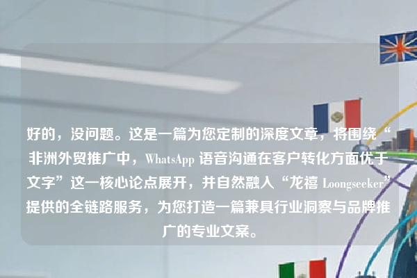 好的，没问题。这是一篇为您定制的深度文章，将围绕“非洲外贸推广中，WhatsApp 语音沟通在客户转化方面优于文字”这一核心论点展开，并自然融入“龙禧 Loongseeker”提供的全链路服务，为您打造一篇兼具行业洞察与品牌推广的专业文案。
