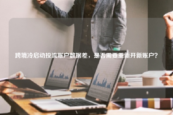 跨境冷启动投流账户数据差，是否需要重新开新账户？