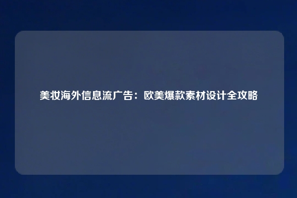 美妆海外信息流广告：欧美爆款素材设计全攻略