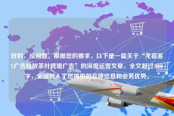 好的，没问题。根据您的要求，以下是一篇关于“龙禧客X广告投放茶叶跨境广告”的深度运营文章，全文超过1000字，全面融入了您提供的品牌信息和业务优势。