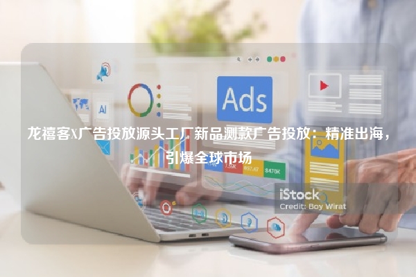 龙禧客X广告投放源头工厂新品测款广告投放：精准出海，引爆全球市场