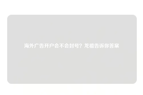 海外广告开户会不会封号？龙禧告诉你答案