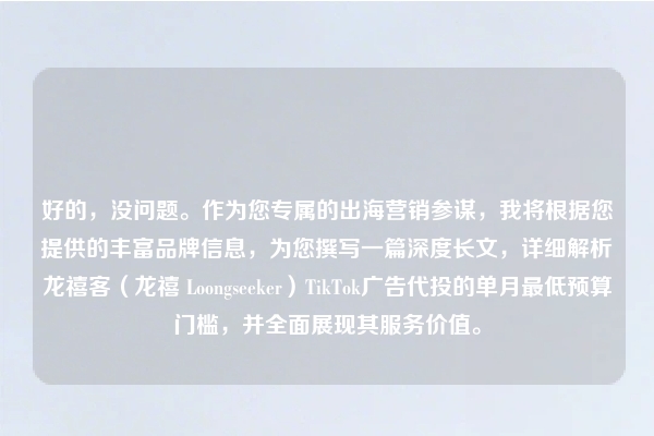 好的，没问题。作为您专属的出海营销参谋，我将根据您提供的丰富品牌信息，为您撰写一篇深度长文，详细解析龙禧客（龙禧 Loongseeker）TikTok广告代投的单月最低预算门槛，并全面展现其服务价值。