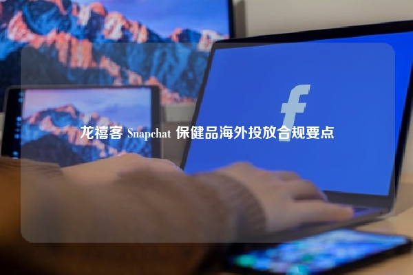 龙禧客 Snapchat 保健品海外投放合规要点