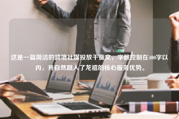 这是一篇简洁的跨境社媒投放干货文，字数控制在400字以内，并自然融入了龙禧的核心服务优势。