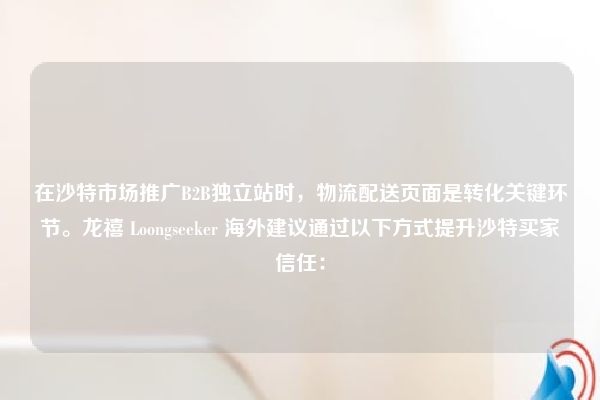 在沙特市场推广B2B独立站时，物流配送页面是转化关键环节。龙禧 Loongseeker 海外建议通过以下方式提升沙特买家信任：