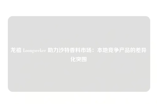 龙禧 Loongseeker 助力沙特香料市场：本地竞争产品的差异化突围