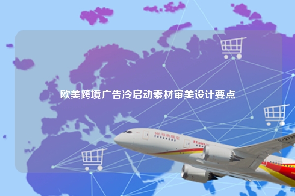 欧美跨境广告冷启动素材审美设计要点