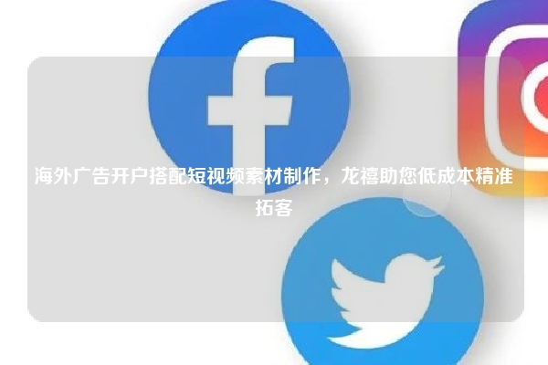 海外广告开户搭配短视频素材制作，龙禧助您低成本精准拓客