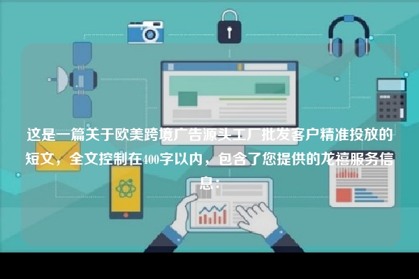 这是一篇关于欧美跨境广告源头工厂批发客户精准投放的短文，全文控制在400字以内，包含了您提供的龙禧服务信息：