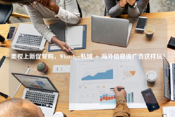 美妆上新促复购，WhatsApp私域 + 海外信息流广告这样玩！