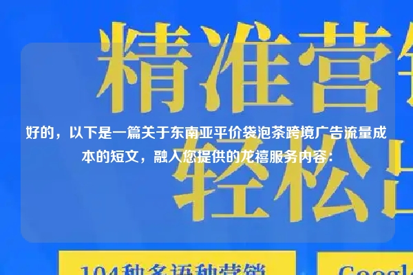 好的，以下是一篇关于东南亚平价袋泡茶跨境广告流量成本的短文，融入您提供的龙禧服务内容：