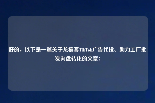 好的，以下是一篇关于龙禧客TikTok广告代投、助力工厂批发询盘转化的文章：