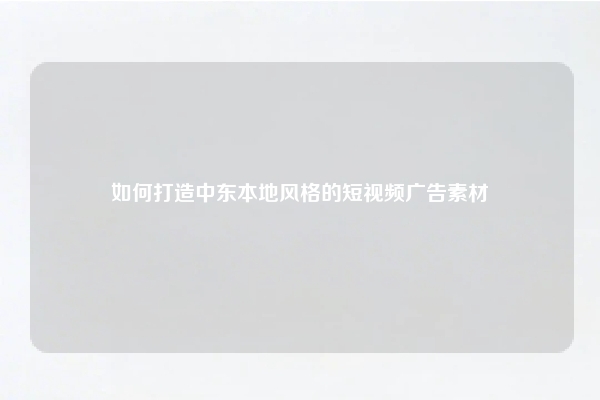 如何打造中东本地风格的短视频广告素材