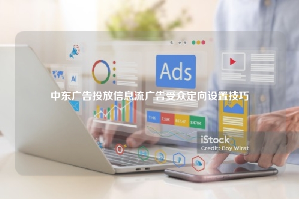 中东广告投放信息流广告受众定向设置技巧