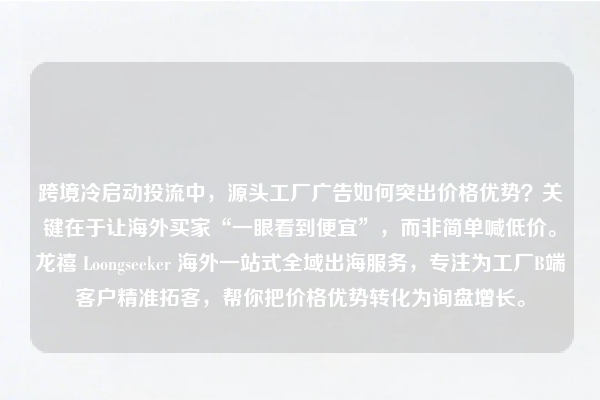 跨境冷启动投流中，源头工厂广告如何突出价格优势？关键在于让海外买家“一眼看到便宜”，而非简单喊低价。龙禧 Loongseeker 海外一站式全域出海服务，专注为工厂B端客户精准拓客，帮你把价格优势转化为询盘增长。