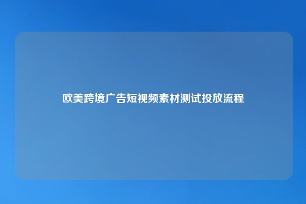 欧美跨境广告短视频素材测试投放流程