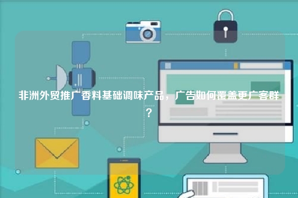 非洲外贸推广香料基础调味产品，广告如何覆盖更广客群？