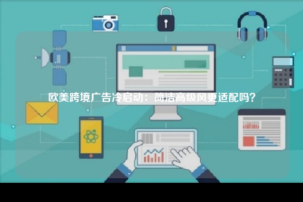 欧美跨境广告冷启动：简洁高级风更适配吗？