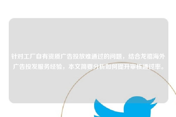 针对工厂自有资质广告投放难通过的问题，结合龙禧海外广告投发服务经验，本文简要分析如何提升审核通过率。
