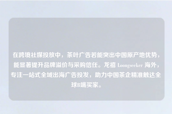在跨境社媒投放中，茶叶广告若能突出中国原产地优势，能显著提升品牌溢价与采购信任。龙禧 Loongseeker 海外，专注一站式全域出海广告投发，助力中国茶企精准触达全球B端买家。