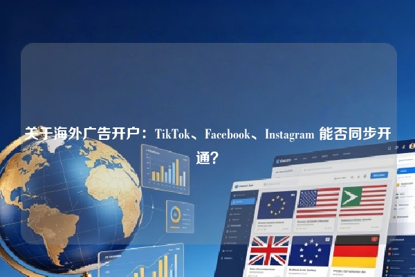 关于海外广告开户：TikTok、Facebook、Instagram 能否同步开通？