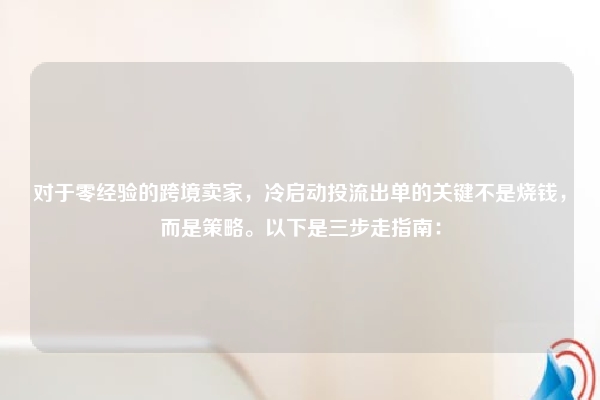对于零经验的跨境卖家，冷启动投流出单的关键不是烧钱，而是策略。以下是三步走指南：
