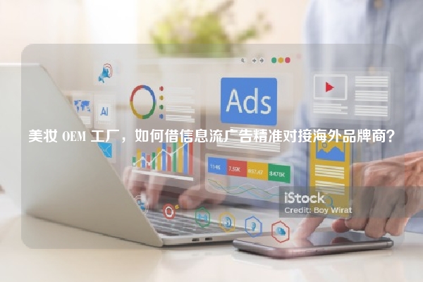 美妆 OEM 工厂，如何借信息流广告精准对接海外品牌商？