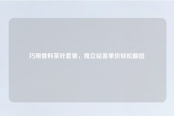巧用香料茶叶套餐，独立站客单价轻松翻倍