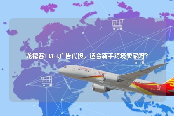 龙禧客TikTok广告代投，适合新手跨境卖家吗？