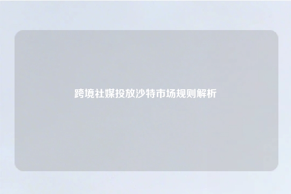 跨境社媒投放沙特市场规则解析