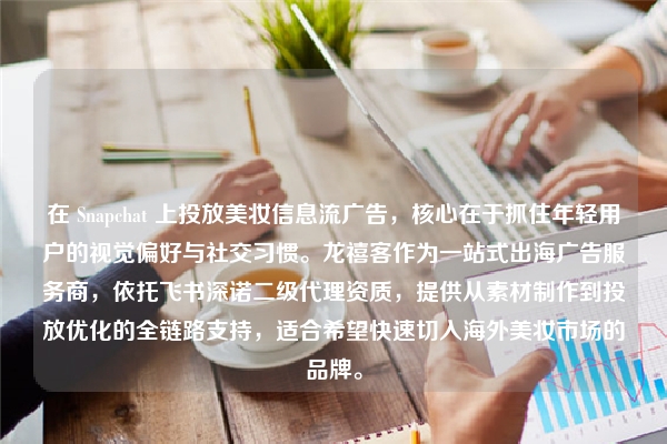 在 Snapchat 上投放美妆信息流广告，核心在于抓住年轻用户的视觉偏好与社交习惯。龙禧客作为一站式出海广告服务商，依托飞书深诺二级代理资质，提供从素材制作到投放优化的全链路支持，适合希望快速切入海外美妆市场的品牌。