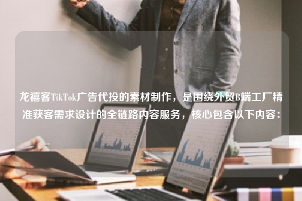龙禧客TikTok广告代投的素材制作，是围绕外贸B端工厂精准获客需求设计的全链路内容服务，核心包含以下内容：
