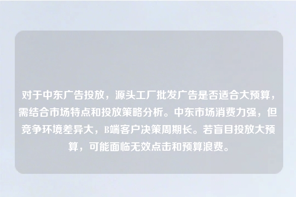 对于中东广告投放，源头工厂批发广告是否适合大预算，需结合市场特点和投放策略分析。中东市场消费力强，但竞争环境差异大，B端客户决策周期长。若盲目投放大预算，可能面临无效点击和预算浪费。