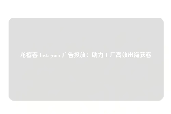 龙禧客 Instagram 广告投放：助力工厂高效出海获客