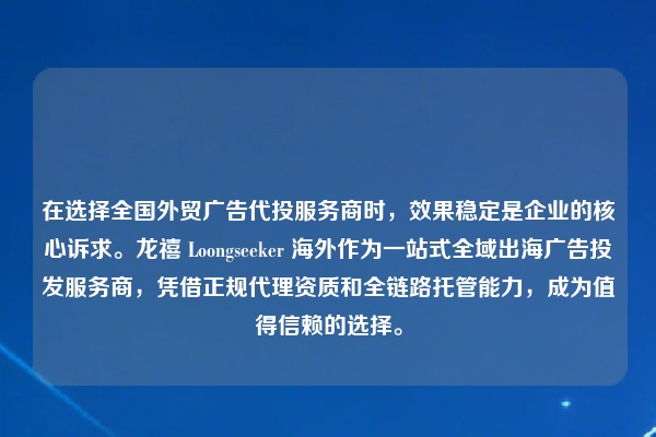 在选择全国外贸广告代投服务商时，效果稳定是企业的核心诉求。龙禧 Loongseeker 海外作为一站式全域出海广告投发服务商，凭借正规代理资质和全链路托管能力，成为值得信赖的选择。
