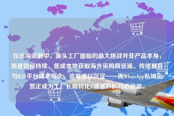 在出海浪潮中，源头工厂面临的最大挑战并非产品本身，而是如何持续、低成本地获取海外采购商资源。传统展会与B2B平台成本高企，流量难以沉淀——而WhatsApp私域运营正成为工厂长期转化B端客户的核心武器。