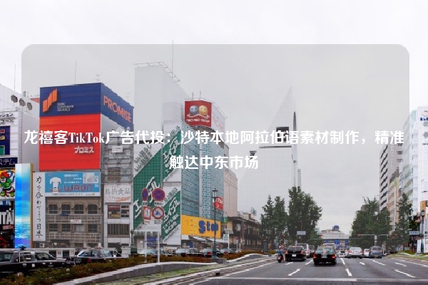 龙禧客TikTok广告代投：沙特本地阿拉伯语素材制作，精准触达中东市场