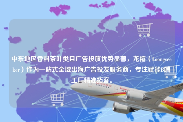 中东地区香料茶叶类目广告投放优势显著，龙禧（Loongseeker）作为一站式全域出海广告投发服务商，专注赋能B端工厂精准拓客。