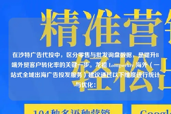 在沙特广告代投中，区分零售与批发询盘数据，是提升B端外贸客户转化率的关键一步。龙禧 Loongseeker 海外（一站式全域出海广告投发服务）建议通过以下维度进行统计与优化：