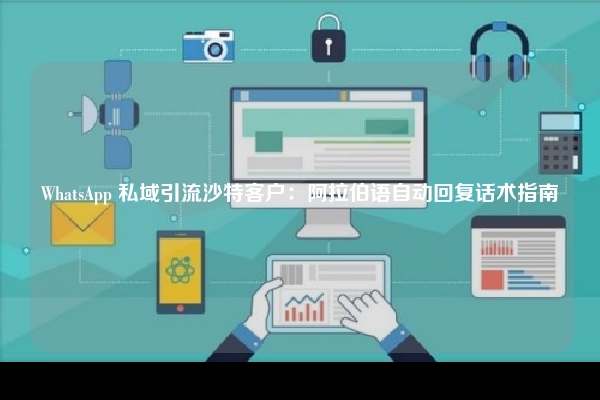 WhatsApp 私域引流沙特客户：阿拉伯语自动回复话术指南