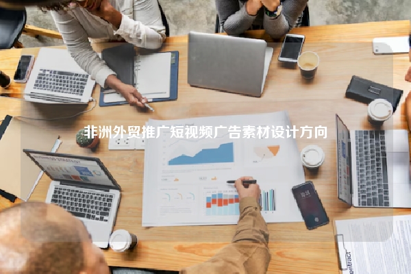 非洲外贸推广短视频广告素材设计方向