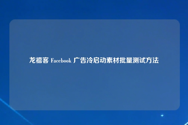 龙禧客 Facebook 广告冷启动素材批量测试方法