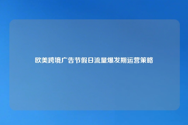 欧美跨境广告节假日流量爆发期运营策略