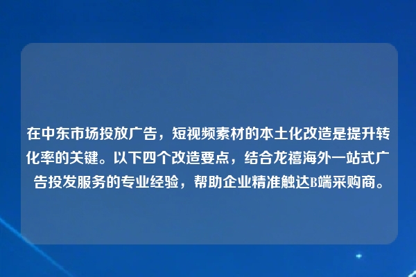 在中东市场投放广告，短视频素材的本土化改造是提升转化率的关键。以下四个改造要点，结合龙禧海外一站式广告投发服务的专业经验，帮助企业精准触达B端采购商。